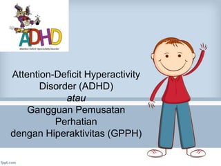 Attention-Deficit Hyperactivity
Disorder (ADHD)
atau
Gangguan Pemusatan
Perhatian
dengan Hiperaktivitas (GPPH)
 