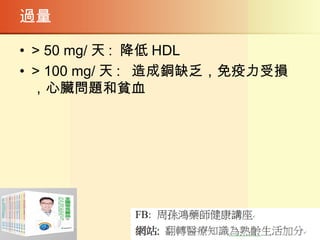 過量
• > 50 mg/ 天 : 降低 HDL
• > 100 mg/ 天 : 造成銅缺乏，免疫力受損
，心臟問題和貧血
 