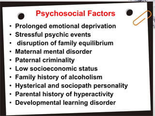 Psychosocial Factors
• Prolonged emotional deprivation
• Stressful psychic events
• disruption of family equilibrium
• Maternal mental disorder
• Paternal criminality
• Low socioeconomic status
• Family history of alcoholism
• Hysterical and sociopath personality
• Parental history of hyperactivity
• Developmental learning disorder
 