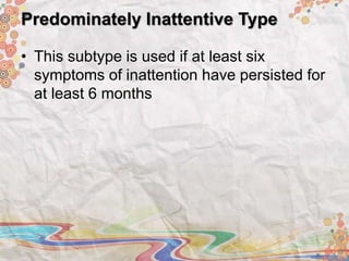 Predominately Inattentive Type
• This subtype is used if at least six
symptoms of inattention have persisted for
at least 6 months
 
