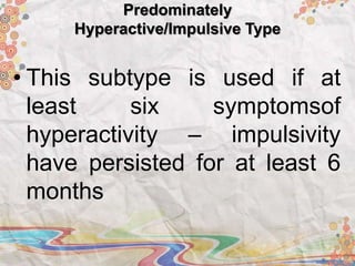 Predominately
Hyperactive/Impulsive Type
• This subtype is used if at
least six symptomsof
hyperactivity – impulsivity
have persisted for at least 6
months
 