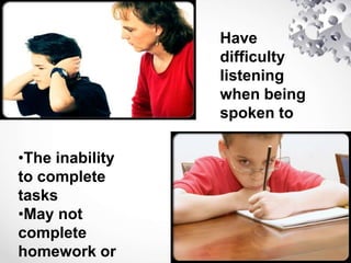 Have
difficulty
listening
when being
spoken to
•The inability
to complete
tasks
•May not
complete
homework or
 
