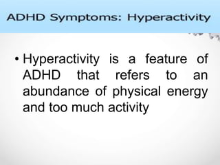 • Hyperactivity is a feature of
ADHD that refers to an
abundance of physical energy
and too much activity
 