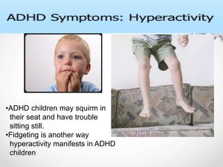 •ADHD children may squirm in
their seat and have trouble
sitting still.
•Fidgeting is another way
hyperactivity manifests in ADHD
children
 