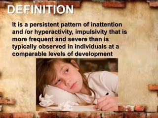 DEFINITION
It is a persistent pattern of inattention
and /or hyperactivity, impulsivity that is
more frequent and severe than is
typically observed in individuals at a
comparable levels of development
 