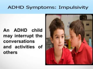 An ADHD child
may interrupt the
conversations
and activities of
others
 