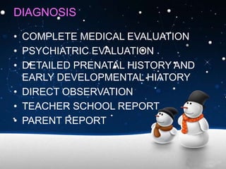DIAGNOSIS
• COMPLETE MEDICAL EVALUATION
• PSYCHIATRIC EVALUATION
• DETAILED PRENATAL HISTORY AND
EARLY DEVELOPMENTAL HIATORY
• DIRECT OBSERVATION
• TEACHER SCHOOL REPORT
• PARENT REPORT
 