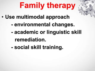 Family therapy
• Use multimodal approach
- environmental changes.
- academic or linguistic skill
remediation.
- social skill training.
 