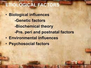 ETIOLOGICAL FACTORS
• Biological influences
-Genetic factors
-Biochemical theory
-Pre. peri and postnatal factors
• Environmental influences
• Psychosocial factors
 