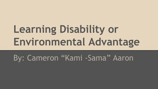 Learning Disability or
Environmental Advantage
By: Cameron “Kami -Sama” Aaron
 