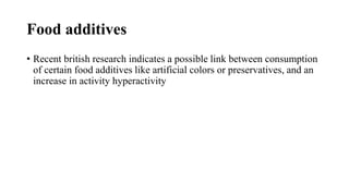 Food additives
• Recent british research indicates a possible link between consumption
of certain food additives like artificial colors or preservatives, and an
increase in activity hyperactivity
