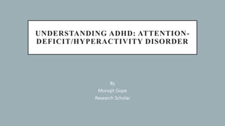 UNDERSTANDING ADHD: ATTENTION-
DEFICIT/HYPERACTIVITY DISORDER
By
Monojit Gope
Research Scholar
 
