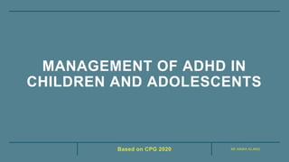 KK ANIKA KLANG
Based on CPG 2020
MANAGEMENT OF ADHD IN
CHILDREN AND ADOLESCENTS
 
