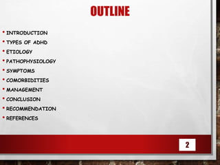 OUTLINE
• INTRODUCTION
• TYPES OF ADHD
• ETIOLOGY
• PATHOPHYSIOLOGY
• SYMPTOMS
• COMORBIDITIES
• MANAGEMENT
• CONCLUSION
• RECOMMENDATION
• REFERENCES
2
 