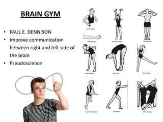 BRAIN GYM
• PAUL E. DENNISON
• Improve communication
between right and left side of
the brain
• Pseudoscience
 