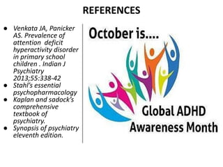 REFERENCES
● Venkata JA, Panicker
AS. Prevalence of
attention deficit
hyperactivity disorder
in primary school
children . Indian J
Psychiatry
2013;55:338-42
● Stahl’s essential
psychopharmacology
● Kaplan and sadock’s
comprehensive
textbook of
psychiatry.
● Synopsis of psychiatry
eleventh edition.
 