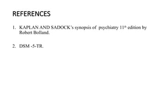 REFERENCES
1. KAPLAN AND SADOCK’s synopsis of psychiatry 11th
edition by
Robert Bolland.
2. DSM -5-TR.
 