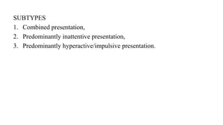 SUBTYPES
1. Combined presentation,
2. Predominantly inattentive presentation,
3. Predominantly hyperactive/impulsive presentation.
 