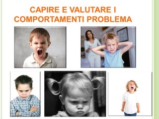 CAPIRE E VALUTARE I
COMPORTAMENTI PROBLEMA
 