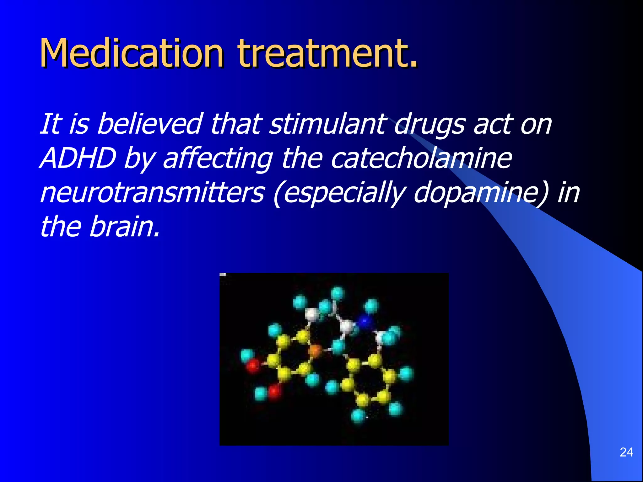 Medication treatment.  It is believed that stimulant drugs act on ADHD by affecting the catecholamine neurotransmitters (especially dopamine) in the brain. 