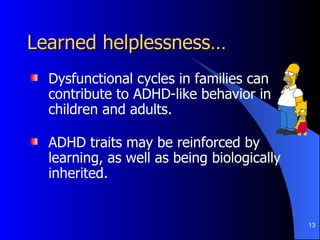 Learned helplessness… Dysfunctional cycles in families can contribute to ADHD-like behavior in children and adults.  ADHD traits may be reinforced by learning, as well as being biologically inherited.  