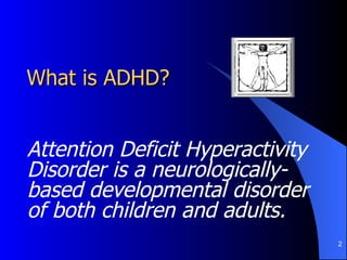 What is ADHD? Attention Deficit Hyperactivity Disorder is a neurologically-based developmental disorder of both children and adults. 