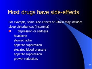 Most drugs have side-effects For example, some side-effects of Ritalin may include: sleep disturbances (insomnia) depression or sadness headache stomachache appetite suppression elevated blood pressure appetite suppression growth reduction. 