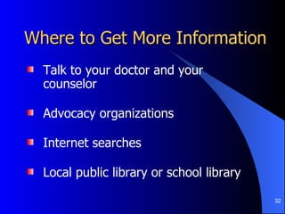 Where to Get More Information Talk to your doctor and your counselor Advocacy organizations Internet searches Local public library or school library 