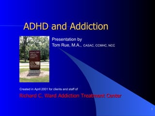 ADHD and Addiction Presentation by   Tom Rue, M.A.,   CASAC, CCMHC, NCC Richard C. Ward Addiction Treatment Center Created in April 2001 for clients and staff of  