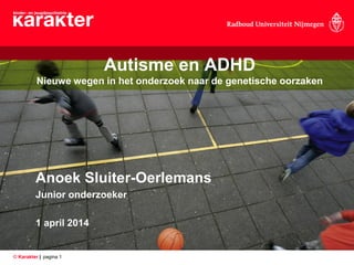 © Karakter | pagina 1
Autisme en ADHD
Nieuwe wegen in het onderzoek naar de genetische oorzaken
Anoek Sluiter-Oerlemans
Junior onderzoeker
1 april 2014
 