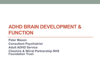 ADHD BRAIN DEVELOPMENT &
FUNCTION
Peter Mason
Consultant Psychiatrist
Adult ADHD Service
Cheshire & Wirral Partnership NHS
Foundation Trust
 