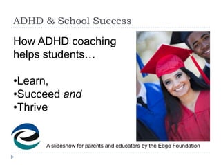 ADHD & School Success

How ADHD coaching
helps students…

•Learn,
•Succeed and
•Thrive


     A slideshow for parents and educators by the Edge Foundation
 