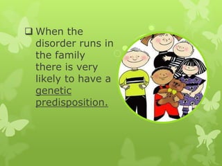 ? When the
disorder runs in
the family
there is very
likely to have a
genetic
predisposition.
 