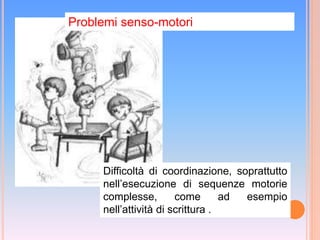 Problemi senso-motori
Difficoltà di coordinazione, soprattutto
nell’esecuzione di sequenze motorie
complesse, come ad esempio
nell’attività di scrittura .
 