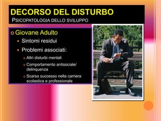 DECORSO DEL DISTURBO
PSICOPATOLOGIA DELLO SVILUPPO
 Giovane Adulto
 Sintomi residui
 Problemi associati:
 Altri disturbi mentali
 Comportamento antisociale/
delinquenza
 Scarso successo nella carriera
scolastica e professionale
 