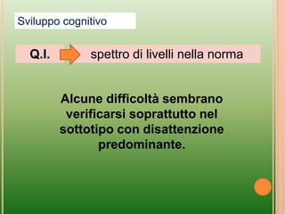 Alcune difficoltà sembrano
verificarsi soprattutto nel
sottotipo con disattenzione
predominante.
Sviluppo cognitivo
spettro di livelli nella norma
Q.I.
 