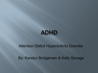 Attention Deficit Hyperactivity Disorder By: Karalyn Bridgeman & Kelly Savage 