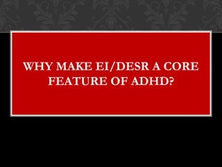 WHY MAKE EI/DESR A CORE
  FEATURE OF ADHD?
 