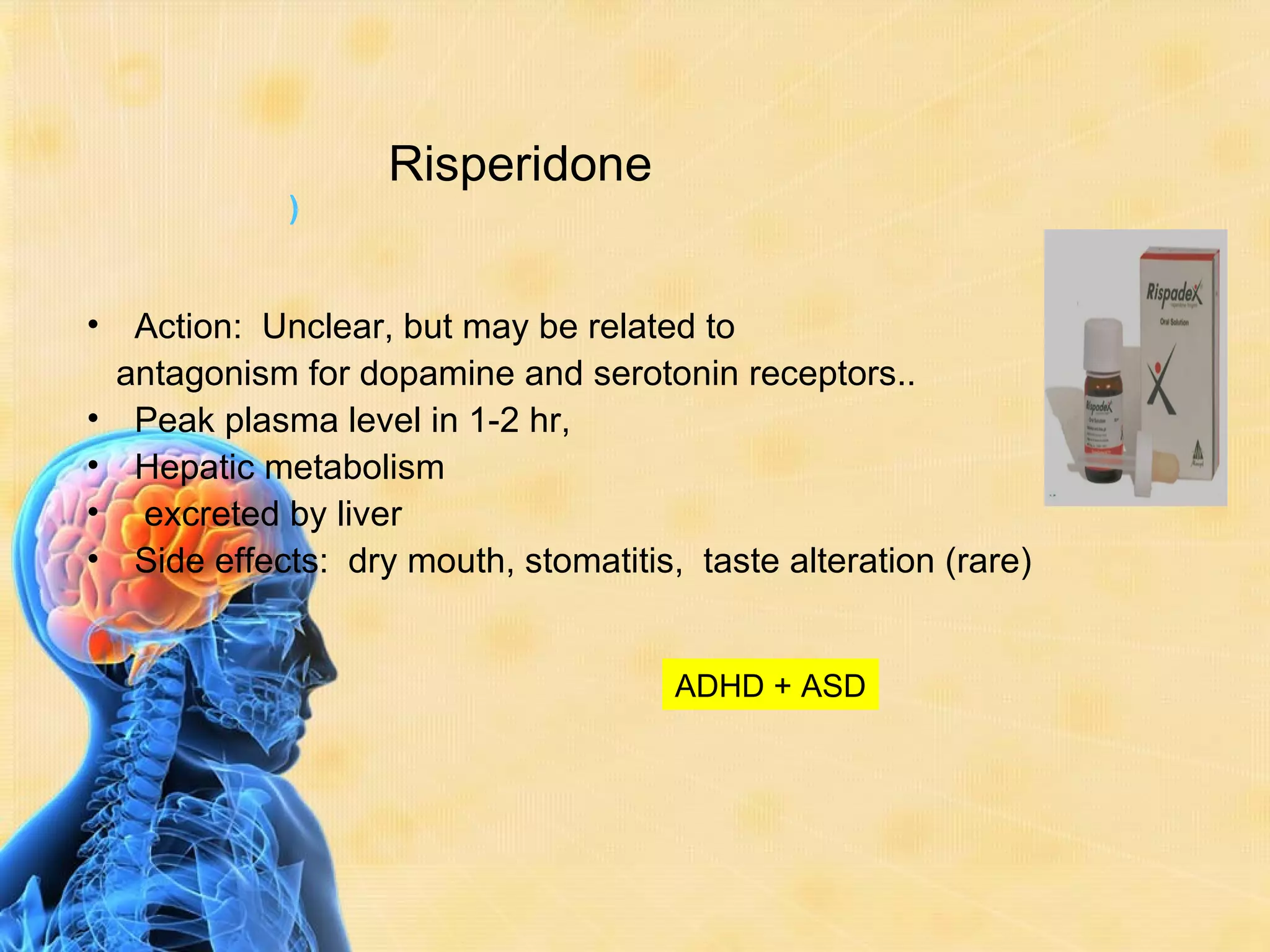 Risperidone
               )


•    Action: Unclear, but may be related to
    antagonism for dopamine and serotonin receptors..
•    Peak plasma level in 1-2 hr,
•    Hepatic metabolism
•    excreted by liver
•    Side effects: dry mouth, stomatitis, taste alteration (rare)


                                         ADHD + ASD
 