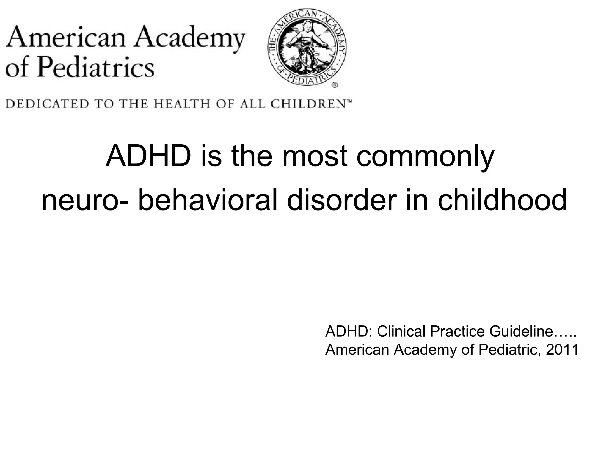 ADHD is the most commonly
neuro- behavioral disorder in childhood



                     ADHD: Clinical Practice Guideline…..
                     American Academy of Pediatric, 2011
 