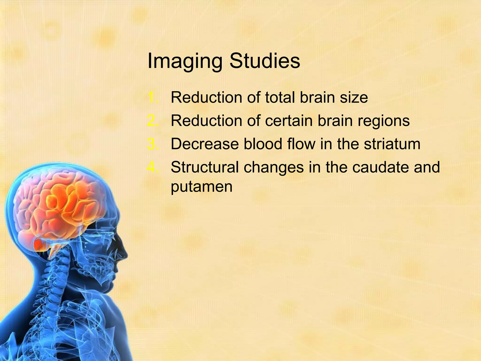 Imaging Studies
1.   Reduction of total brain size
2.   Reduction of certain brain regions
3.   Decrease blood flow in the striatum
4.   Structural changes in the caudate and
     putamen
 