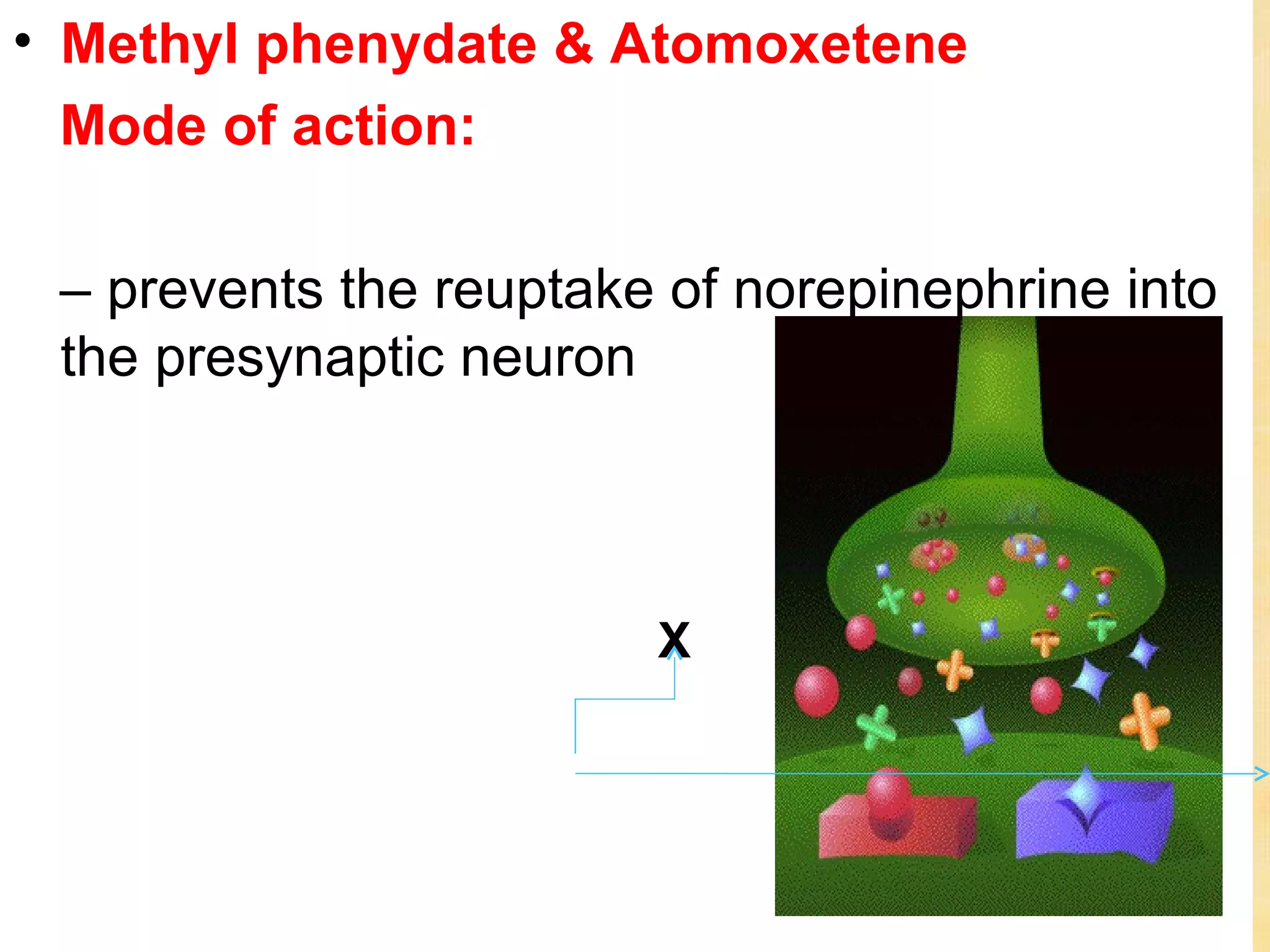 • Methyl phenydate & Atomoxetene
  Mode of action:

 – prevents the reuptake of norepinephrine into
 the presynaptic neuron



                        X
 