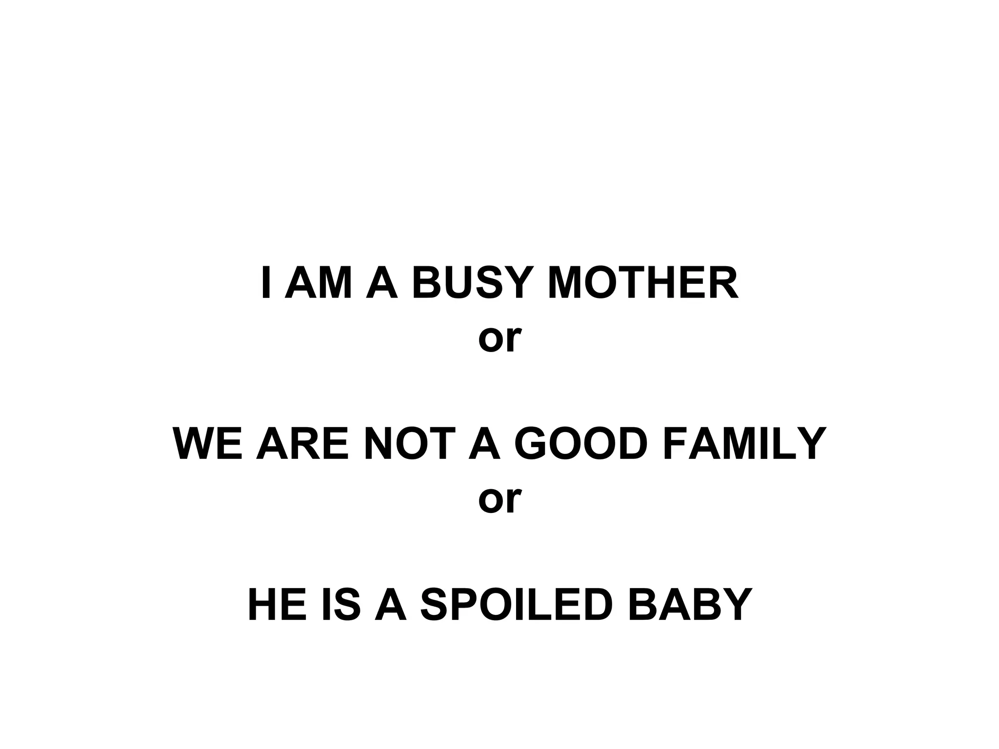 I AM A BUSY MOTHER
            or

WE ARE NOT A GOOD FAMILY
           or

  HE IS A SPOILED BABY
 
