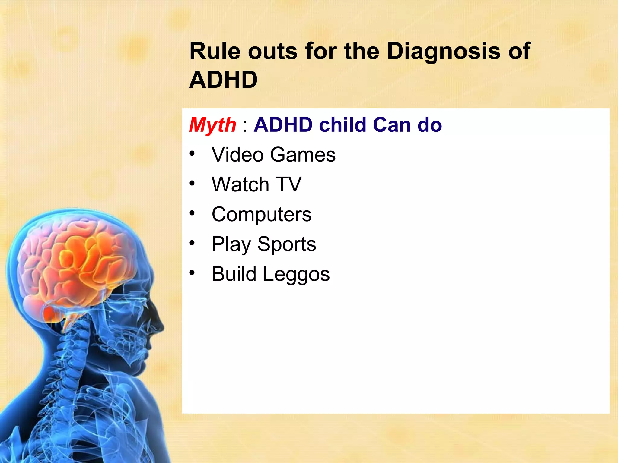 Rule outs for the Diagnosis of
ADHD
Myth : ADHD child Can do
• Video Games
• Watch TV
• Computers
• Play Sports
• Build Leggos
 