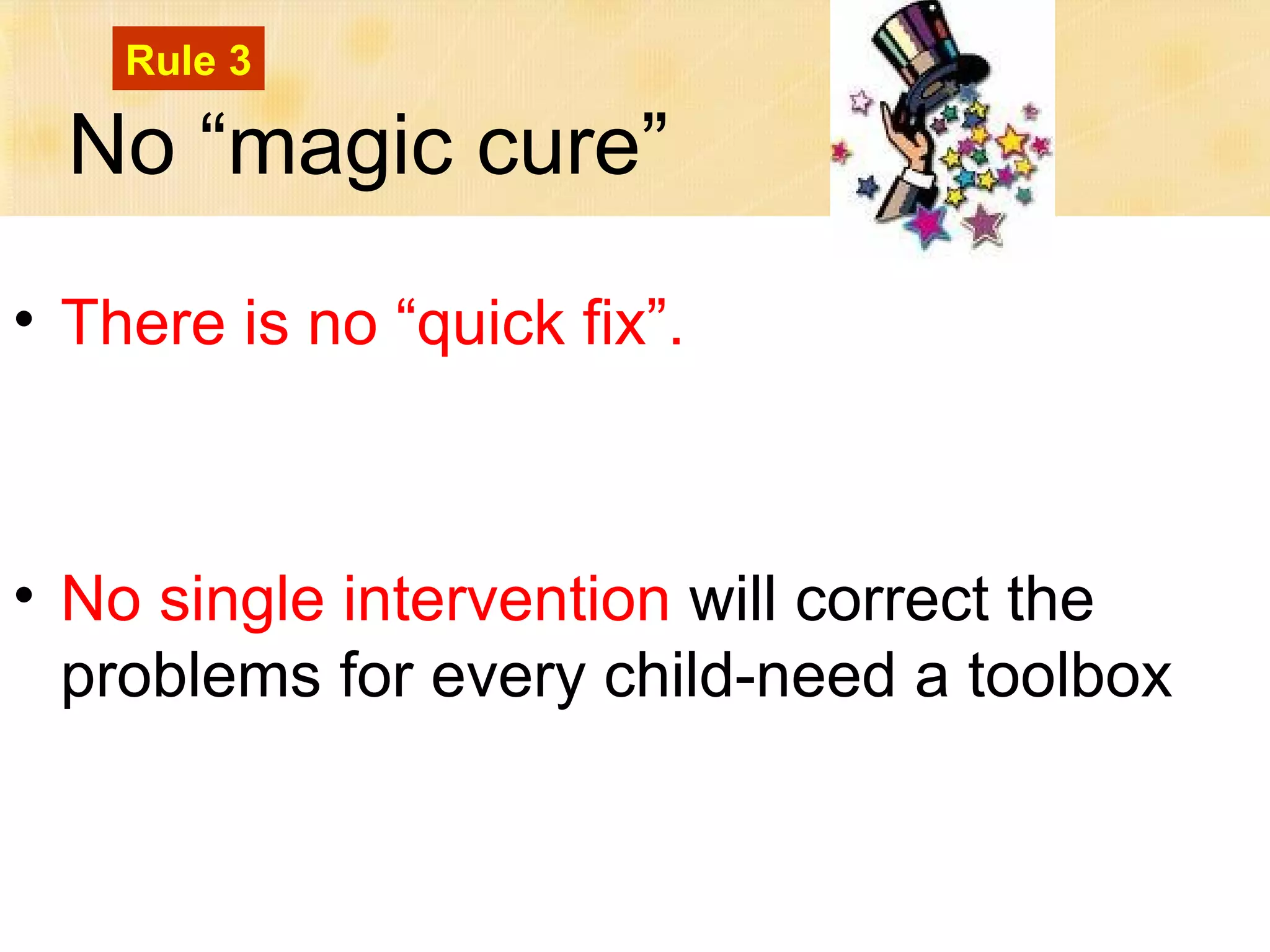 Rule 3

  No “magic cure”
• There is no “quick fix”.



• No single intervention will correct the
  problems for every child-need a toolbox
 