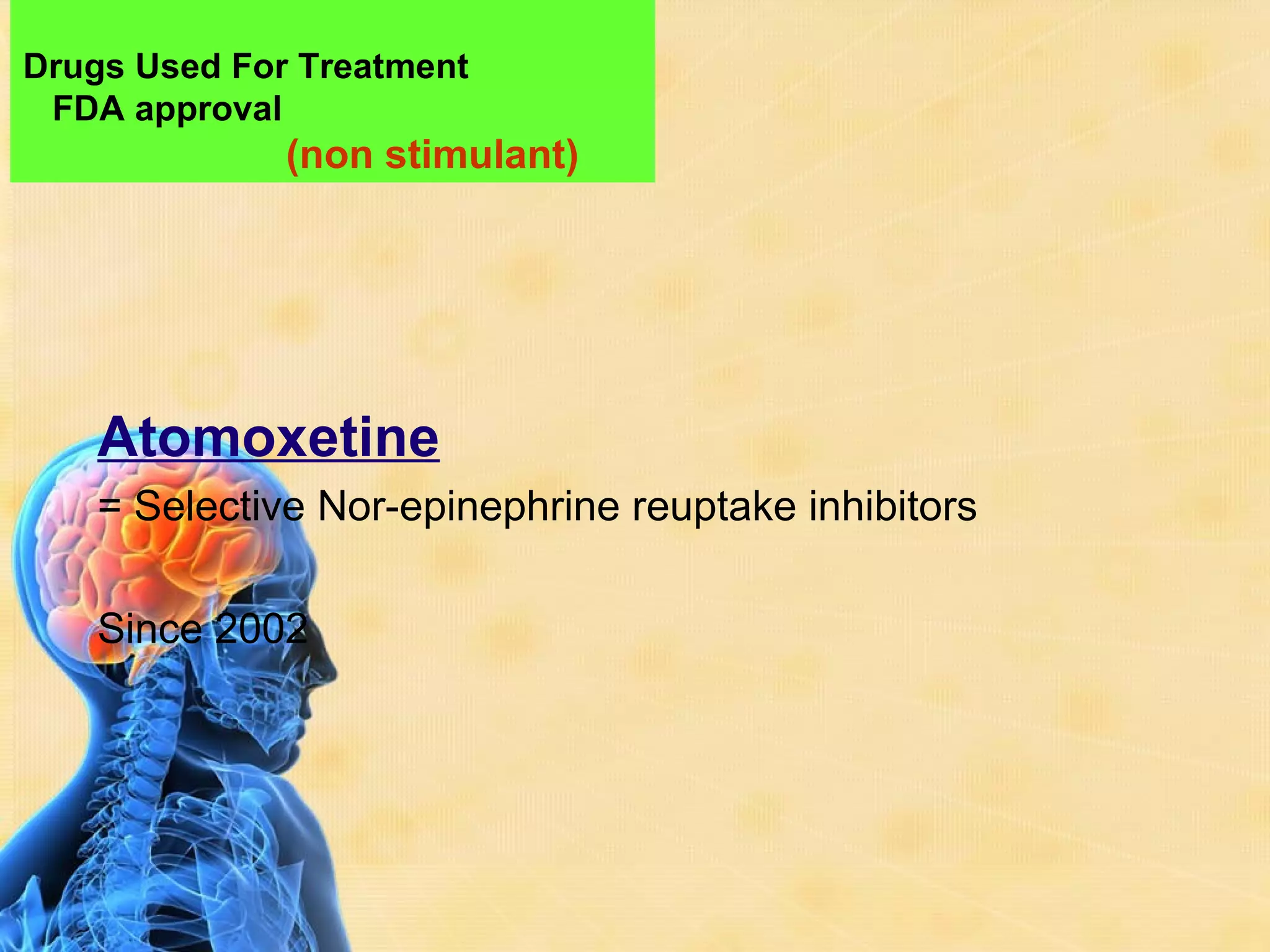 Drugs Used For Treatment
 FDA approval
              (non stimulant)




    Atomoxetine
    = Selective Nor-epinephrine reuptake inhibitors

    Since 2002
 