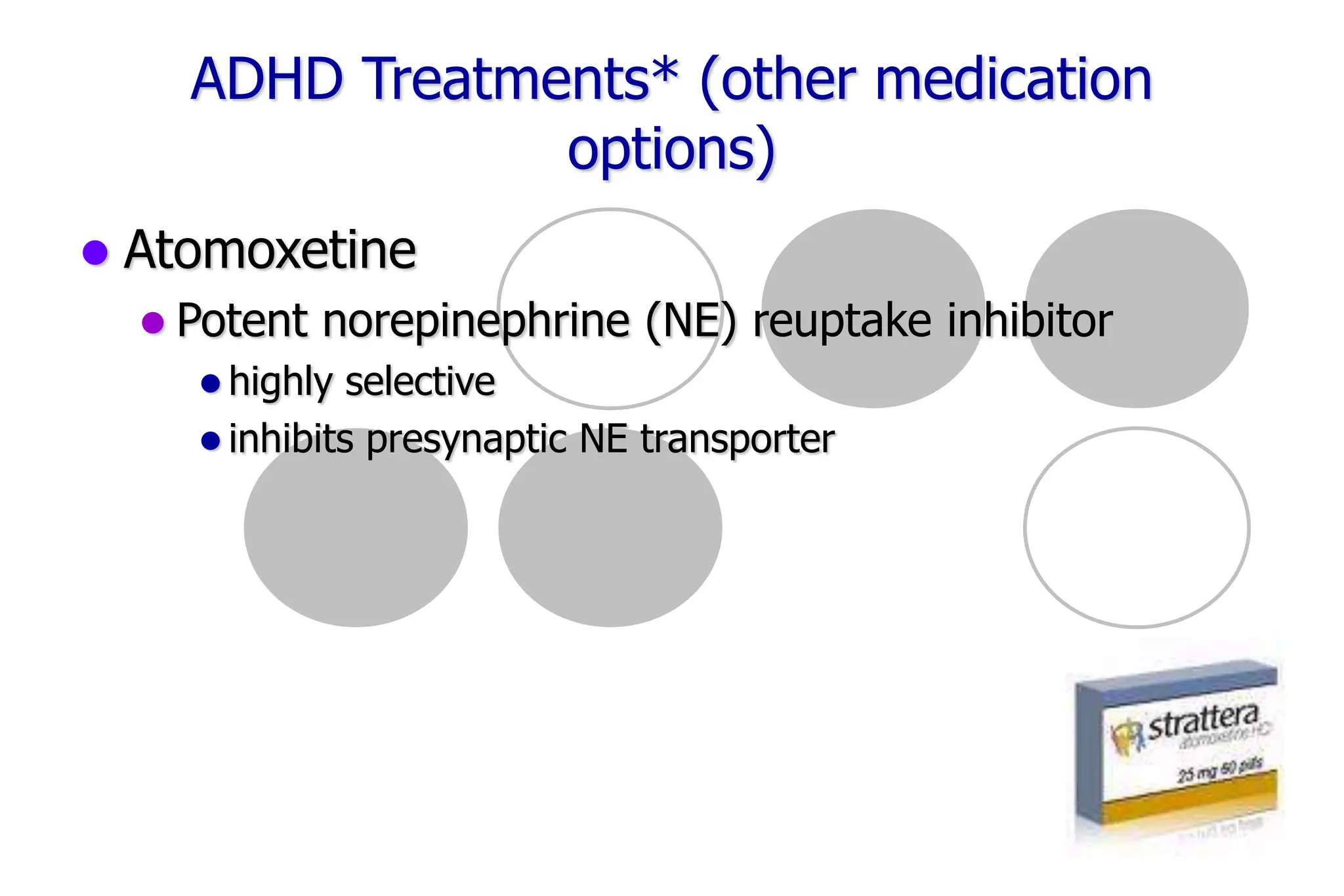 51
ADHD Treatments* (other medication
options)
Atomoxetine
Potent norepinephrine (NE) reuptake inhibitor
highly selective
inhibits presynaptic NE transporter