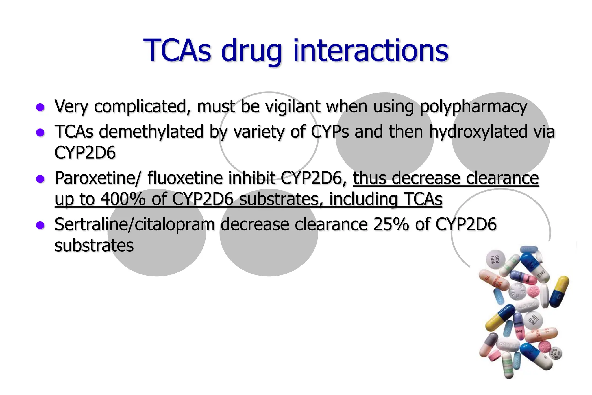 60
TCAs drug interactions
Very complicated, must be vigilant when using polypharmacy
TCAs demethylated by variety of CYPs and then hydroxylated via
CYP2D6
Paroxetine/ fluoxetine inhibit CYP2D6, thus decrease clearance
up to 400% of CYP2D6 substrates, including TCAs
Sertraline/citalopram decrease clearance 25% of CYP2D6
substrates