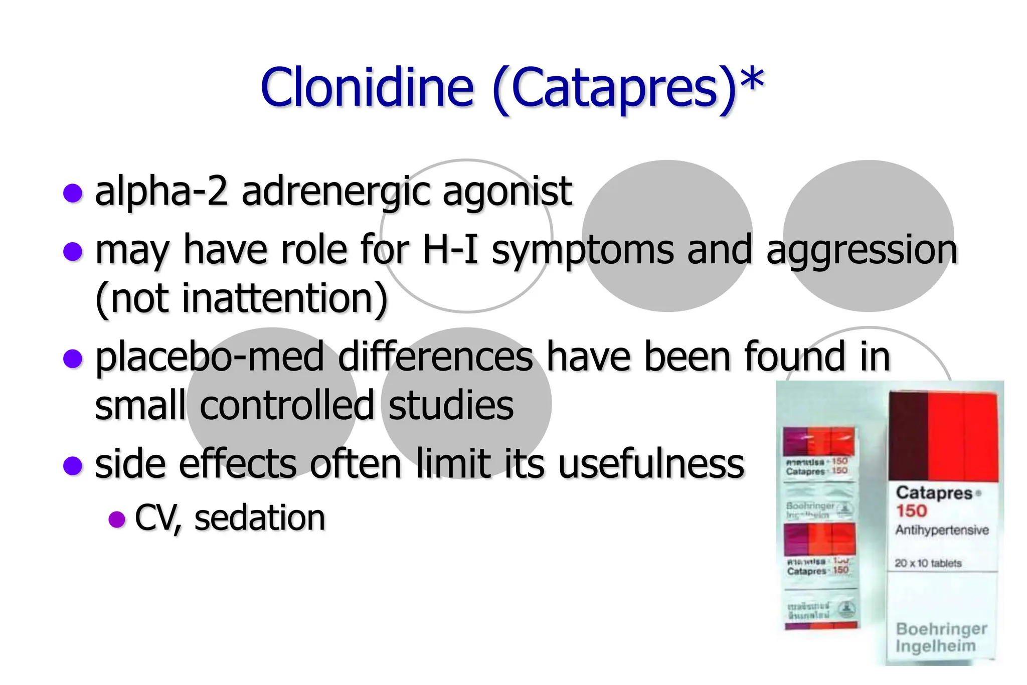 69
Clonidine (Catapres)*
alpha-2 adrenergic agonist
may have role for H-I symptoms and aggression
(not inattention)
placebo-med differences have been found in
small controlled studies
side effects often limit its usefulness
CV, sedation