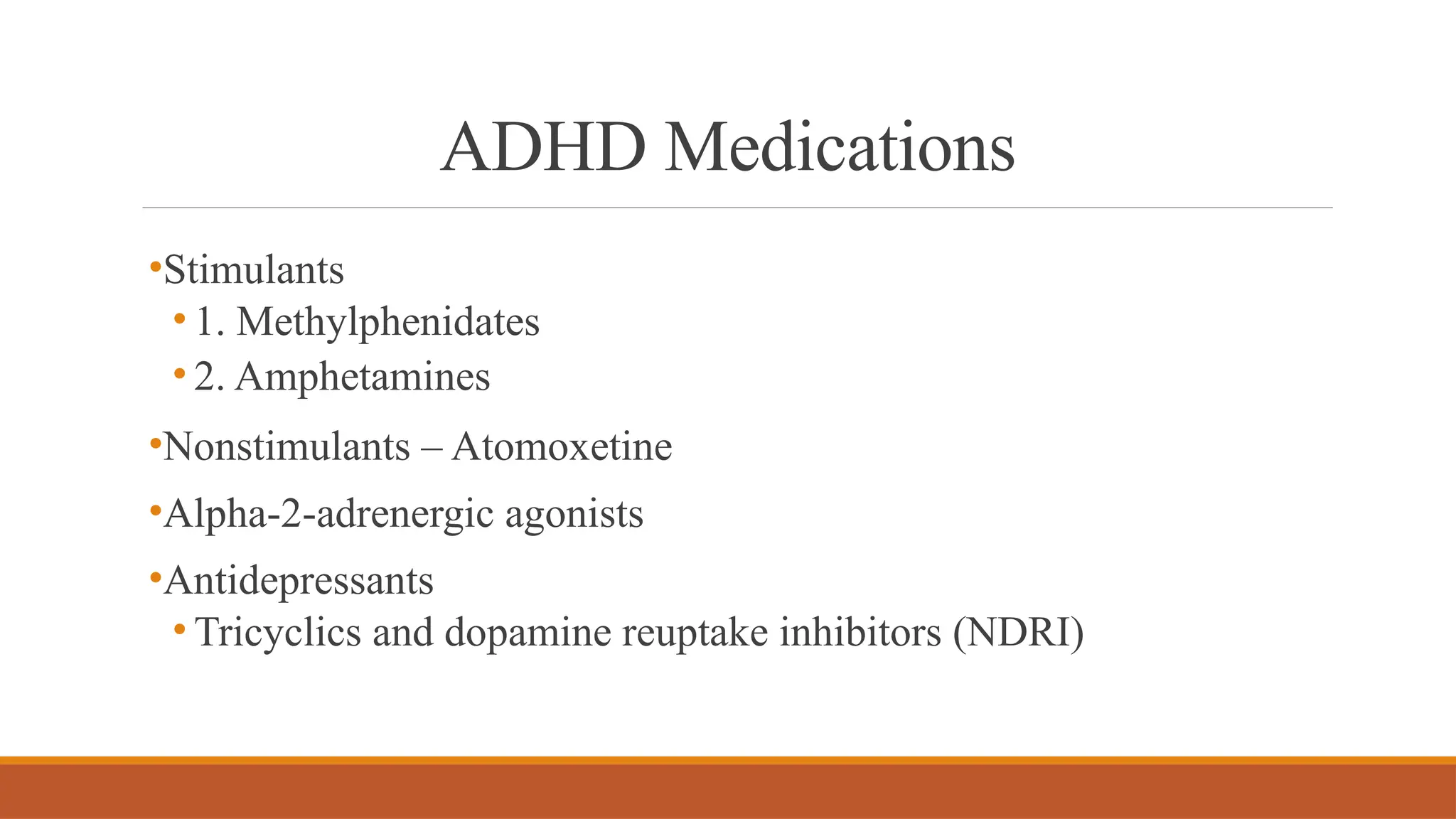 ADHD Medications
•Stimulants
• 1. Methylphenidates
• 2. Amphetamines
•Nonstimulants – Atomoxetine
•Alpha-2-adrenergic agonists
•Antidepressants
• Tricyclics and dopamine reuptake inhibitors (NDRI)
 